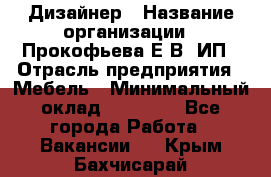 Дизайнер › Название организации ­ Прокофьева Е.В, ИП › Отрасль предприятия ­ Мебель › Минимальный оклад ­ 40 000 - Все города Работа » Вакансии   . Крым,Бахчисарай